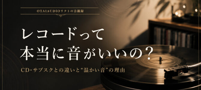【OTAIAUDIOリクトの音観録 #8】レコードは本当に音がいい？CD・サブスクとの違いと“温かい音”の理由