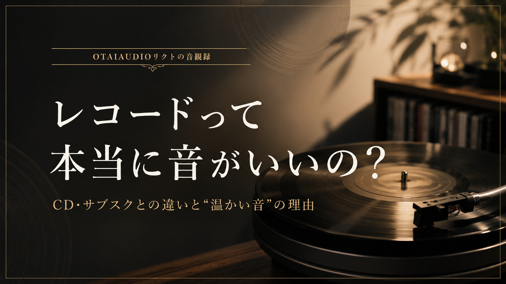 【OTAIAUDIOリクトの音観録 #8】レコードは本当に音がいい？CD・サブスクとの違いと“温かい音”の理由