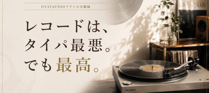【OTAIAUDIOリクトの音観録 #7】レコードはタイパ最悪。でも最高！！