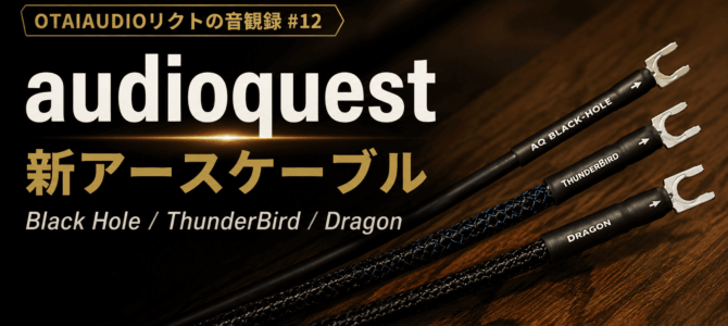 【OTAIAUDIOリクトの音観録 #12】アース線は脇役じゃない。audioquest新アースケーブル「Black Hole」「ThunderBird」「Dragon」をチェック！