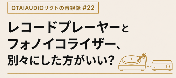 【OTAIAUDIOリクトの音観録 #22】レコードプレーヤーと フォノイコライザー、別々にした方がいい？