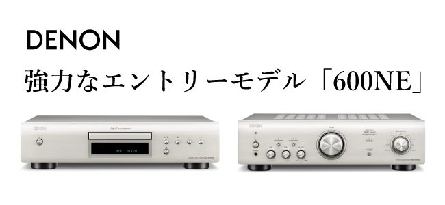 【強力なエントリーモデル】DENON「600NE」シリーズ登場。～「DCD-600NE」、「PMA-600NE」～