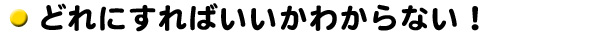 どれにすればいいかわからない!